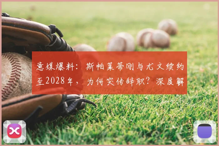 意媒爆料:斯帕莱蒂刚与尤文续约至2028年,为何突传辞职?深度解析背后原因与合同内幕