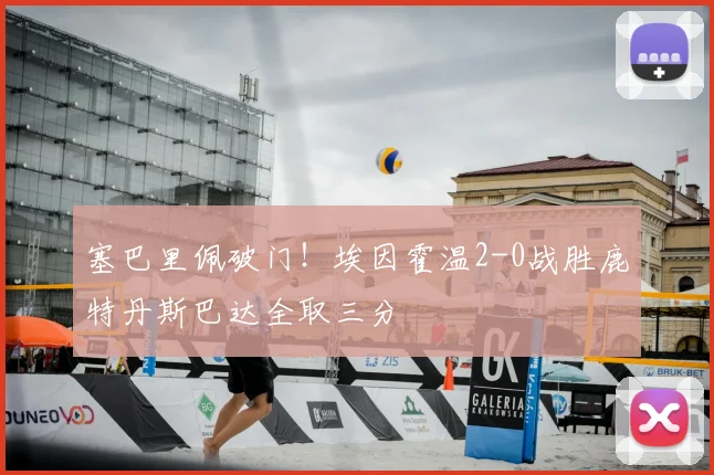 塞巴里佩破门！埃因霍温2-0战胜鹿特丹斯巴达全取三分