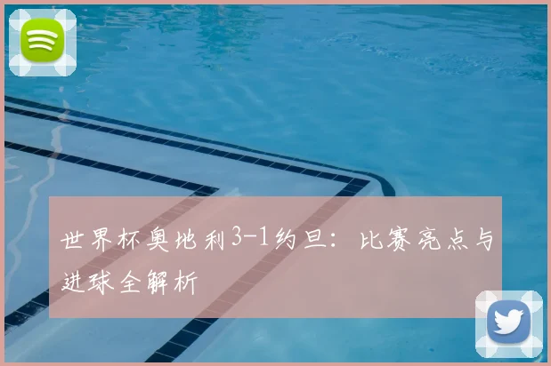 世界杯奥地利3-1约旦：比赛亮点与进球全解析