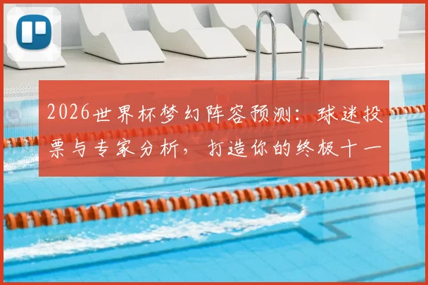 2026世界杯梦幻阵容预测:球迷投票与专家分析,打造你的终极十一人