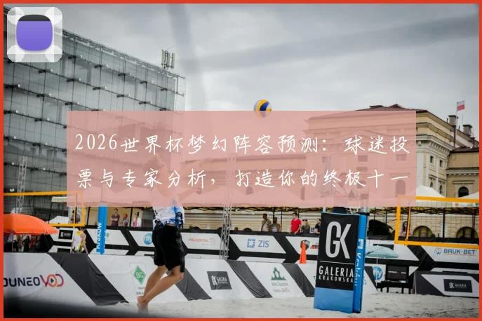 2026世界杯梦幻阵容预测:球迷投票与专家分析,打造你的终极十一人
