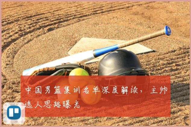 中国男篮集训名单深度解读,主帅选人思路曝光