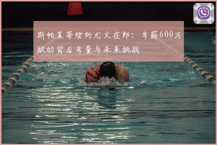 斯帕莱蒂续约尤文在即:年薪600万欧的背后考量与未来挑战