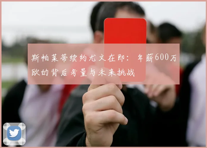 斯帕莱蒂续约尤文在即:年薪600万欧的背后考量与未来挑战