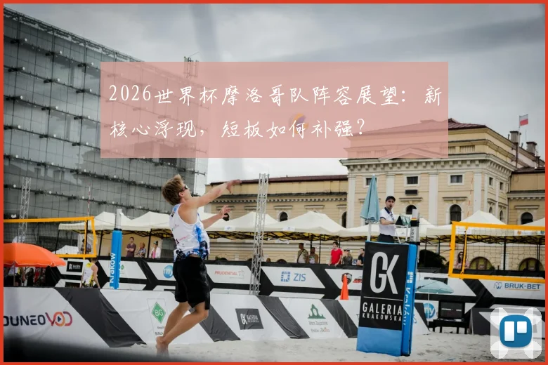 2026世界杯摩洛哥队阵容展望:新核心浮现,短板如何补强?