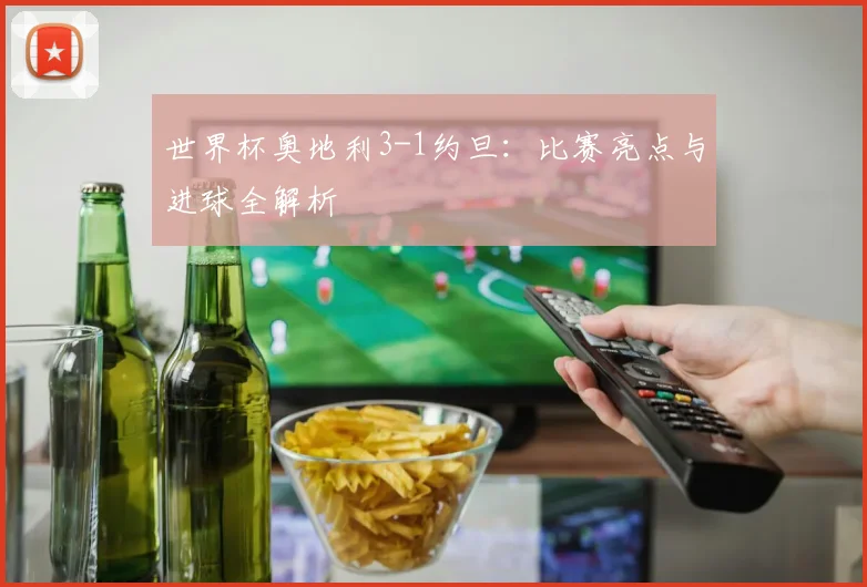 世界杯奥地利3-1约旦:比赛亮点与进球全解析