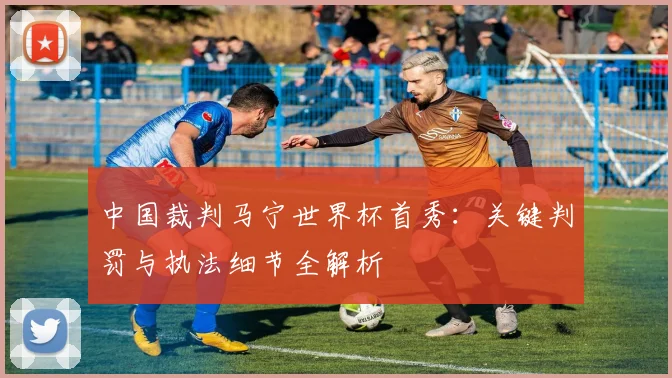 中国裁判马宁世界杯首秀:关键判罚与执法细节全解析