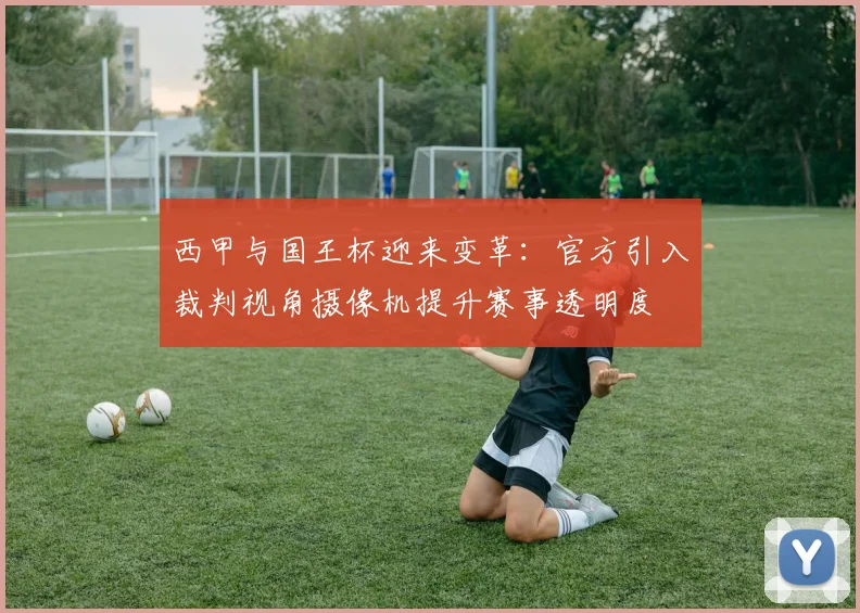 西甲与国王杯迎来变革:官方引入裁判视角摄像机提升赛事透明度