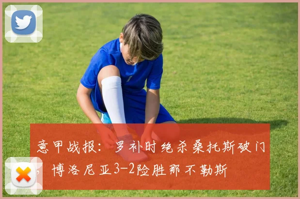 意甲战报：罗补时绝杀桑托斯破门，博洛尼亚3-2险胜那不勒斯