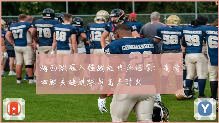 梅西欧冠八强战经典全记录：高清回顾关键进球与高光时刻