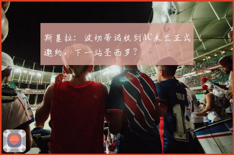 斯基拉:波切蒂诺收到AC米兰正式邀约,下一站圣西罗?