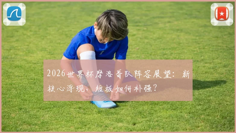 2026世界杯摩洛哥队阵容展望：新核心浮现，短板如何补强？