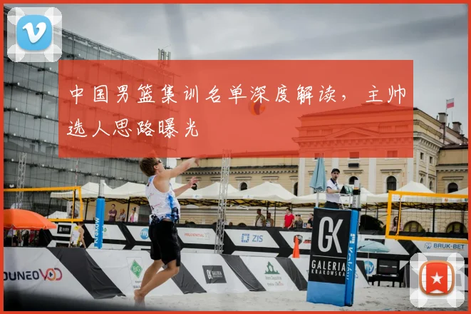 中国男篮集训名单深度解读,主帅选人思路曝光