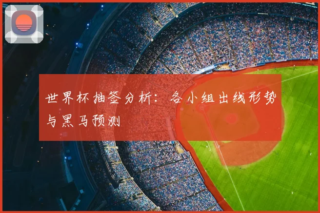 世界杯抽签分析：各小组出线形势与黑马预测