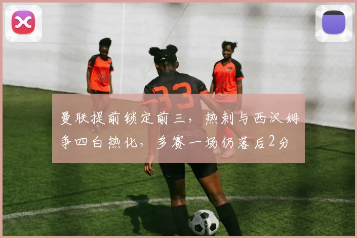 曼联提前锁定前三,热刺与西汉姆争四白热化,多赛一场仍落后2分