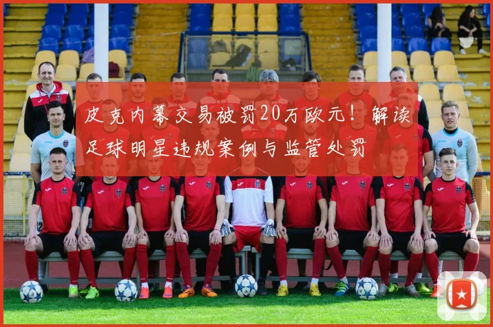 皮克内幕交易被罚20万欧元！解读足球明星违规案例与监管处罚
