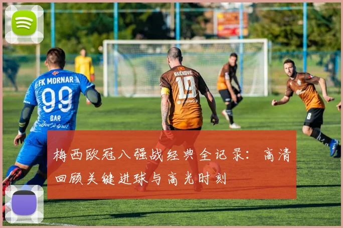 梅西欧冠八强战经典全记录：高清回顾关键进球与高光时刻