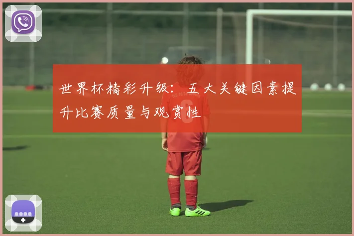 世界杯精彩升级:五大关键因素提升比赛质量与观赏性