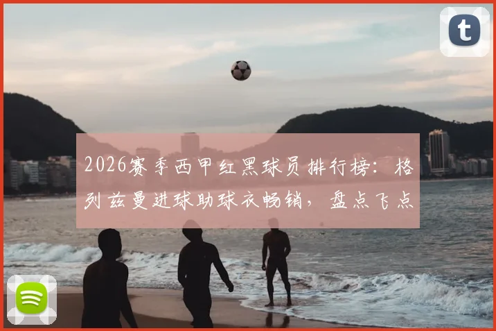 2026赛季西甲红黑球员排行榜：格列兹曼进球助球衣畅销，盘点飞点三人组致命失误